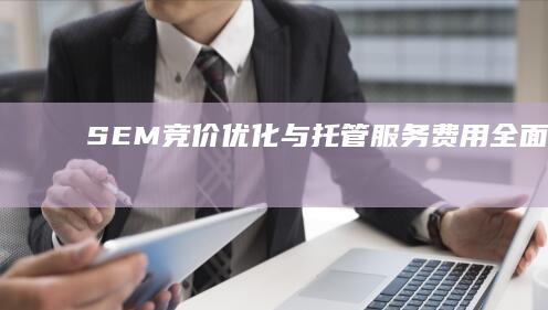 SEM竞价优化与托管服务费用全面解析