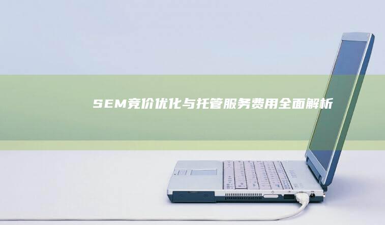 SEM竞价优化与托管服务费用全面解析